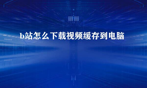 b站怎么下载视频缓存到电脑