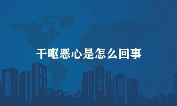 干呕恶心是怎么回事