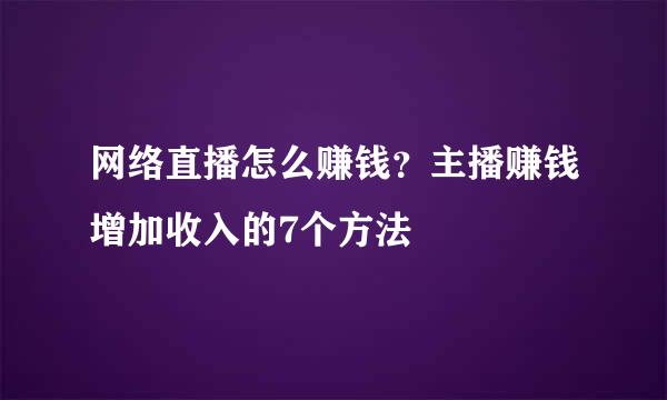 网络直播怎么赚钱？主播赚钱增加收入的7个方法