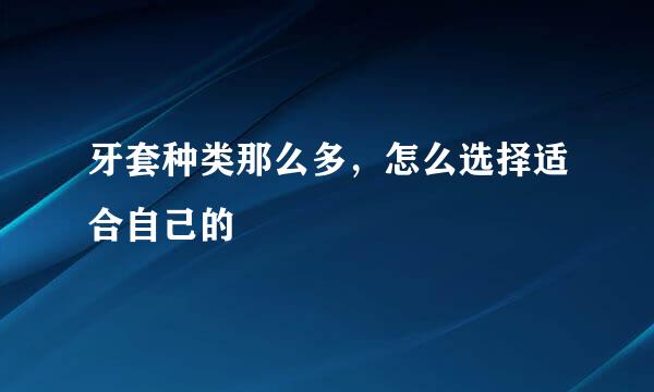 牙套种类那么多，怎么选择适合自己的