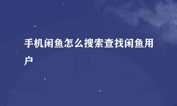 手机闲鱼怎么搜索查找闲鱼用户