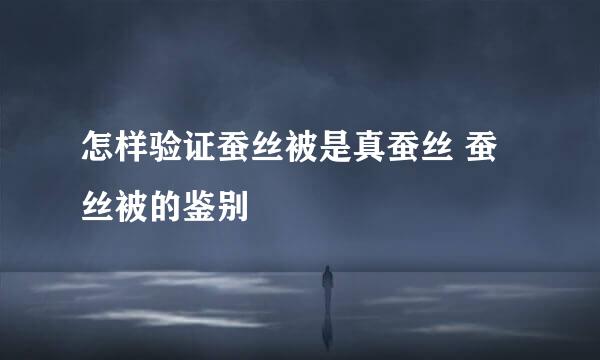 怎样验证蚕丝被是真蚕丝 蚕丝被的鉴别