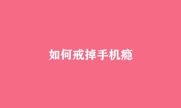 如何戒掉手机瘾