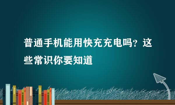 普通手机能用快充充电吗？这些常识你要知道