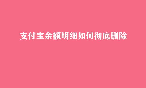支付宝余额明细如何彻底删除