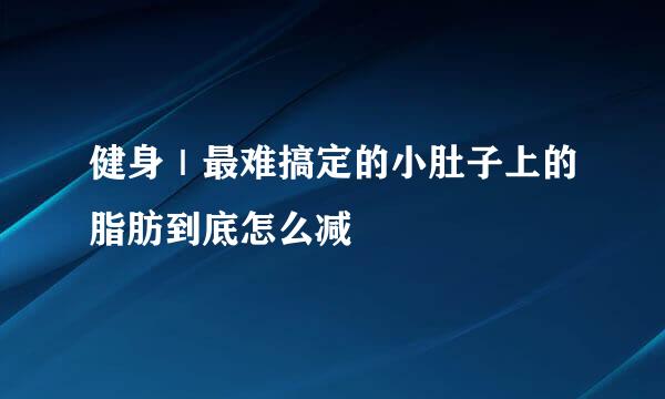 健身｜最难搞定的小肚子上的脂肪到底怎么减