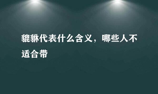 貔貅代表什么含义，哪些人不适合带