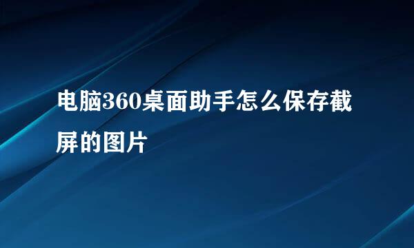 电脑360桌面助手怎么保存截屏的图片