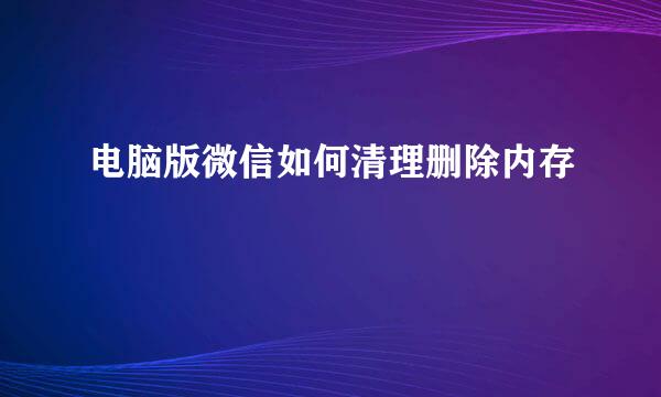电脑版微信如何清理删除内存
