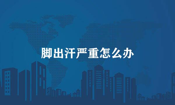脚出汗严重怎么办