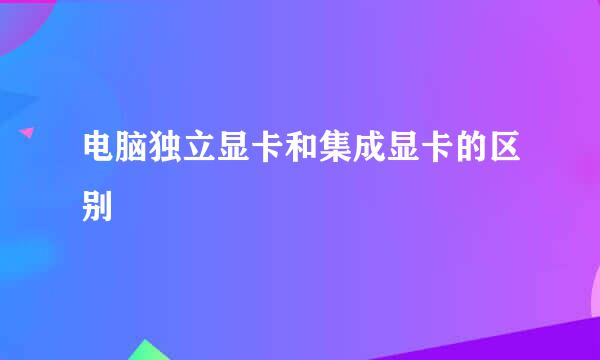 电脑独立显卡和集成显卡的区别