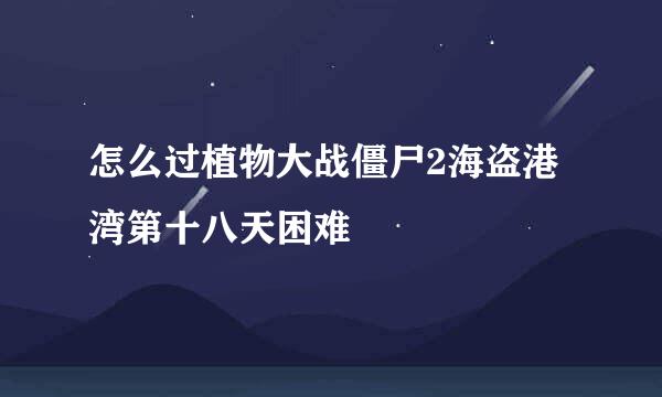 怎么过植物大战僵尸2海盗港湾第十八天困难