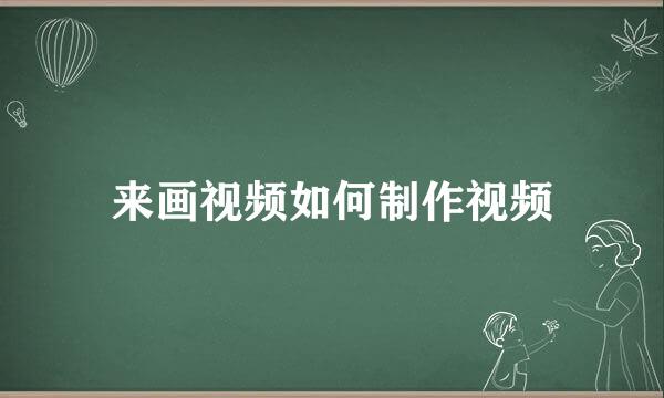 来画视频如何制作视频