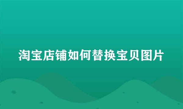 淘宝店铺如何替换宝贝图片