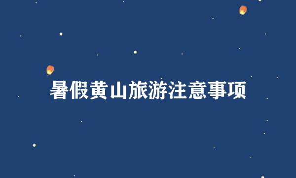 暑假黄山旅游注意事项