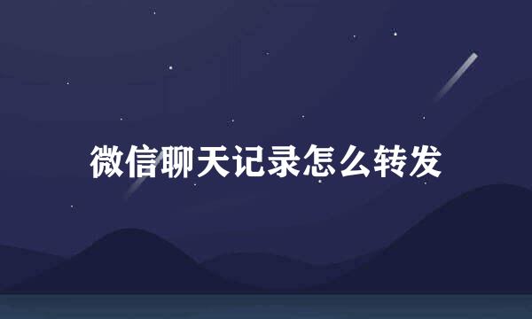 微信聊天记录怎么转发