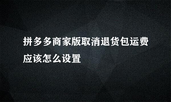 拼多多商家版取消退货包运费应该怎么设置