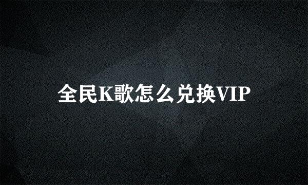 全民K歌怎么兑换VIP