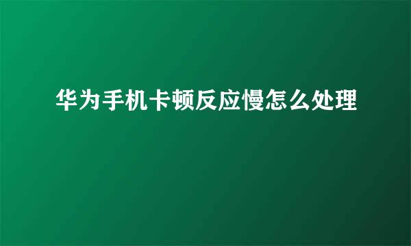 华为手机卡顿反应慢怎么处理
