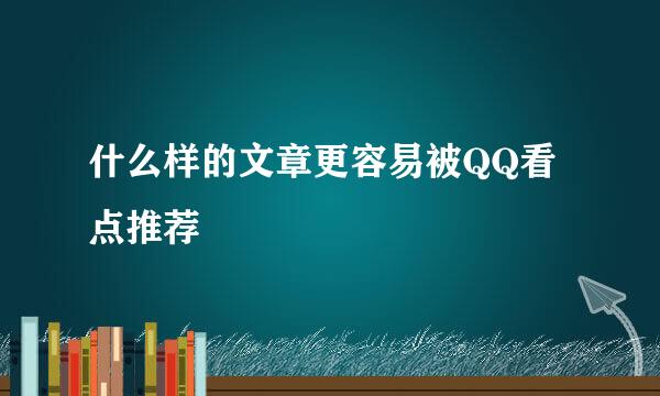 什么样的文章更容易被QQ看点推荐
