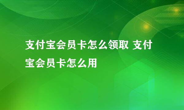 支付宝会员卡怎么领取 支付宝会员卡怎么用