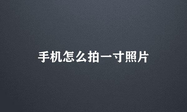 手机怎么拍一寸照片