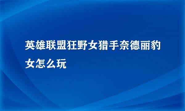 英雄联盟狂野女猎手奈德丽豹女怎么玩
