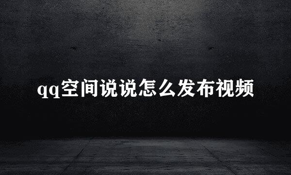 qq空间说说怎么发布视频