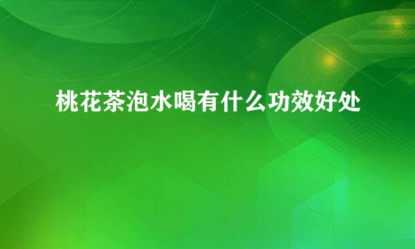 桃花茶泡水喝有什么功效好处