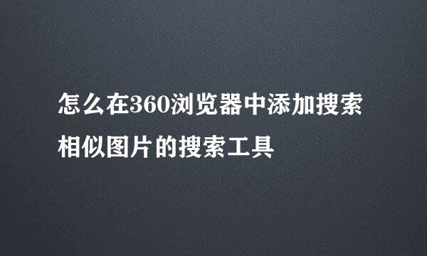 怎么在360浏览器中添加搜索相似图片的搜索工具