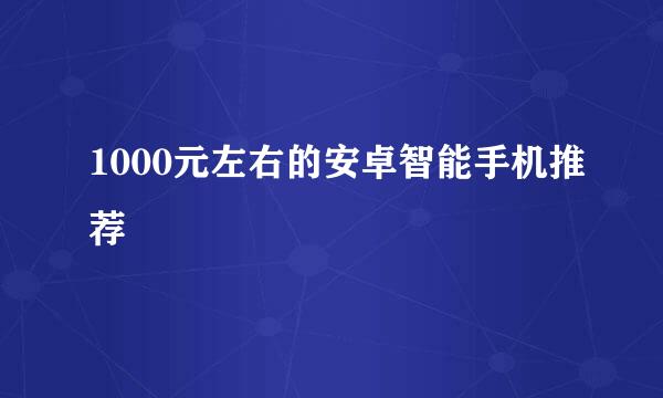 1000元左右的安卓智能手机推荐