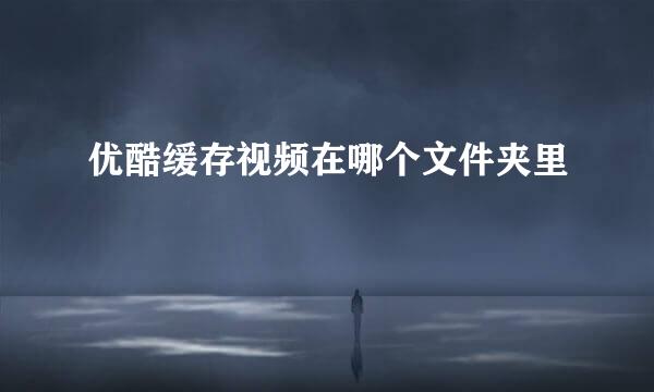 优酷缓存视频在哪个文件夹里