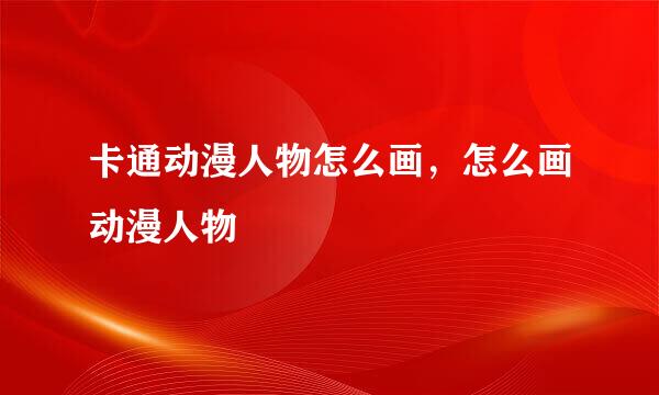 卡通动漫人物怎么画，怎么画动漫人物