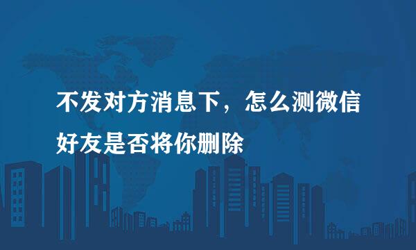 不发对方消息下，怎么测微信好友是否将你删除