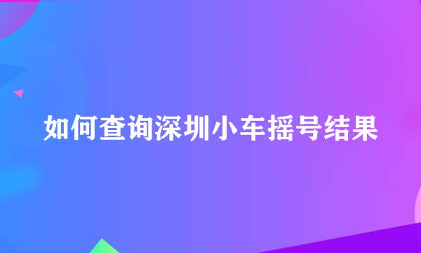 如何查询深圳小车摇号结果