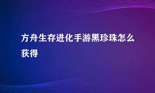 方舟生存进化手游黑珍珠怎么获得