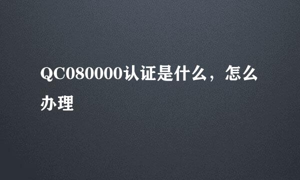 QC080000认证是什么，怎么办理