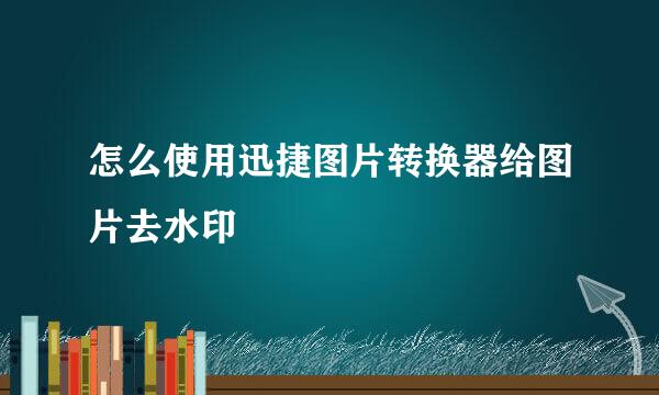 怎么使用迅捷图片转换器给图片去水印