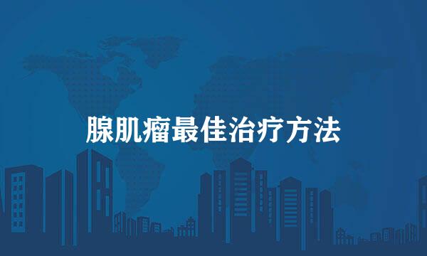腺肌瘤最佳治疗方法
