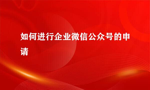 如何进行企业微信公众号的申请