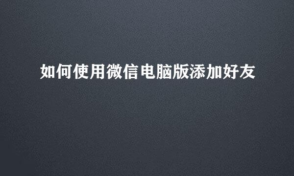 如何使用微信电脑版添加好友