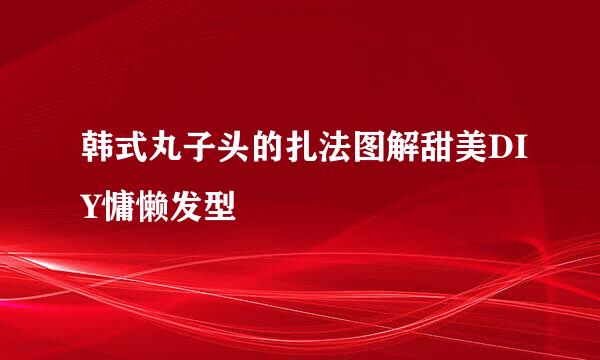 韩式丸子头的扎法图解甜美DIY慵懒发型