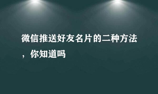 微信推送好友名片的二种方法，你知道吗