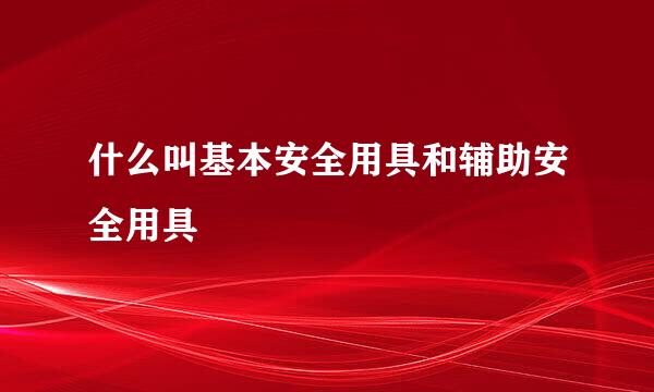 什么叫基本安全用具和辅助安全用具