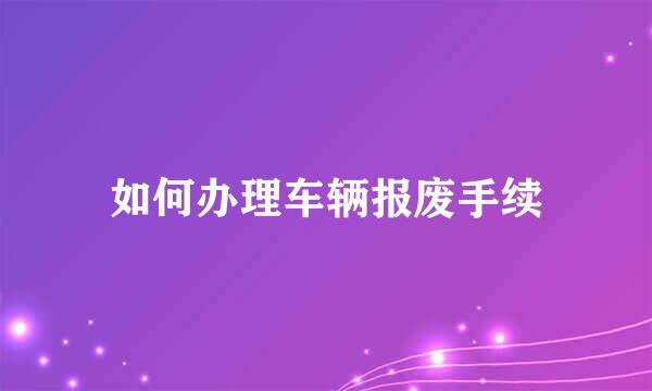 如何办理车辆报废手续