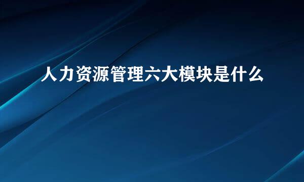 人力资源管理六大模块是什么