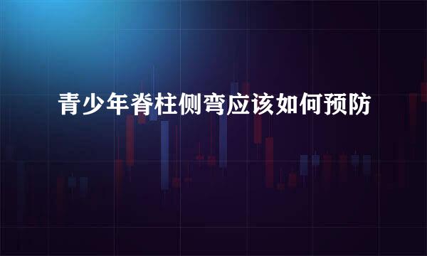 青少年脊柱侧弯应该如何预防