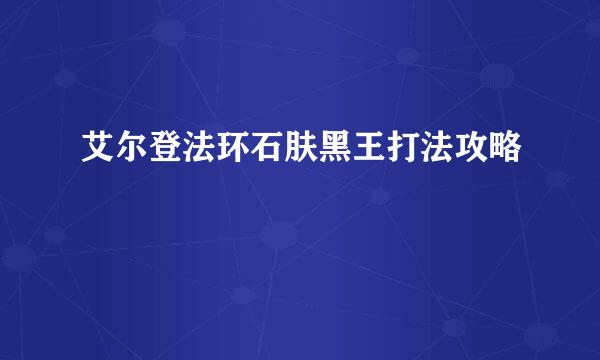 艾尔登法环石肤黑王打法攻略