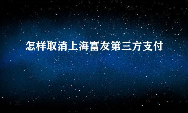 怎样取消上海富友第三方支付