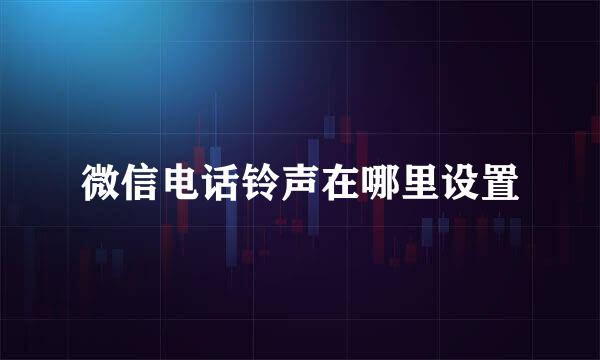 微信电话铃声在哪里设置